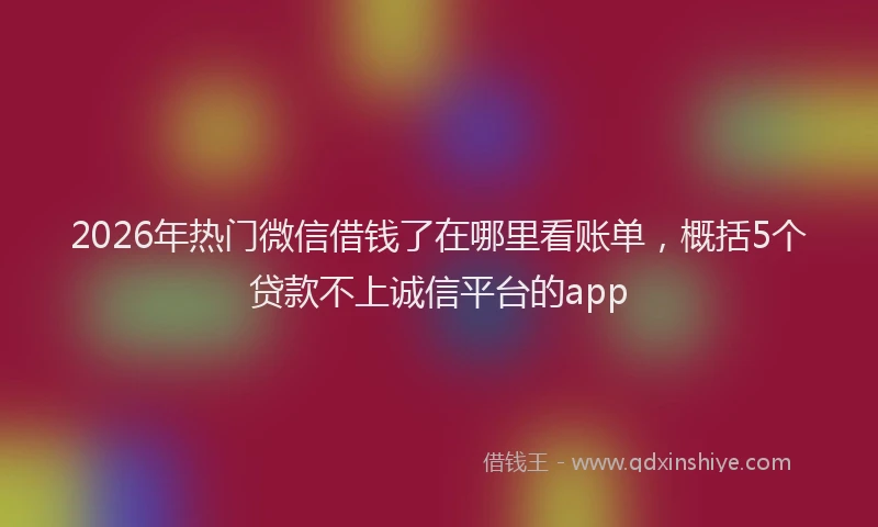 2026年热门微信借钱了在哪里看账单，概括5个贷款不上诚信平台的app