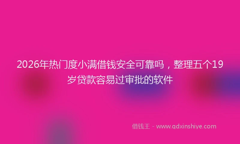 2026年热门度小满借钱安全可靠吗，整理五个19岁贷款容易过审批的软件