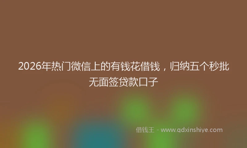 2026年热门微信上的有钱花借钱，归纳五个秒批无面签贷款口子