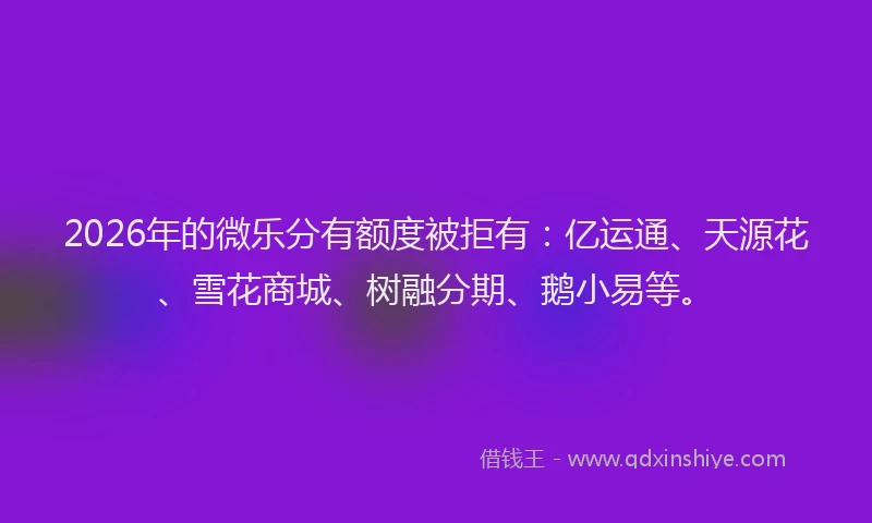 2026年的微乐分有额度被拒有：亿运通、天源花、雪花商城、树融分期、鹅小易等。