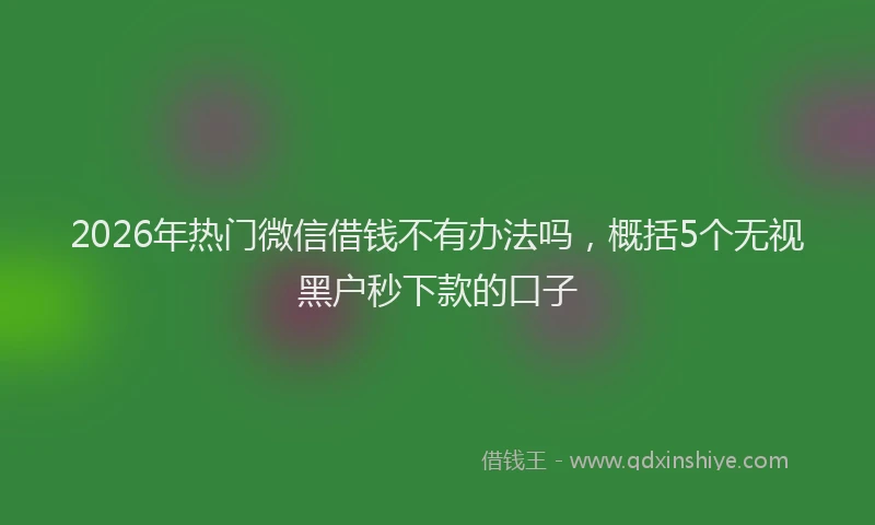 2026年热门微信借钱不有办法吗,概括5个无视黑户秒下款的口子