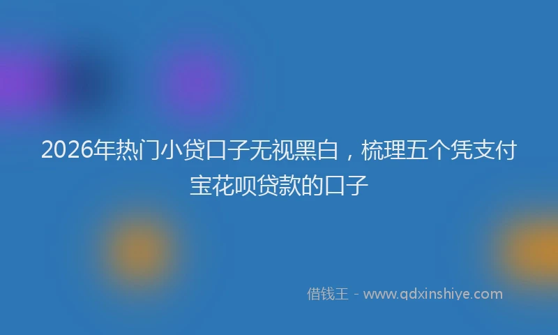 2026年热门小贷口子无视黑白，梳理五个凭支付宝花呗贷款的口子