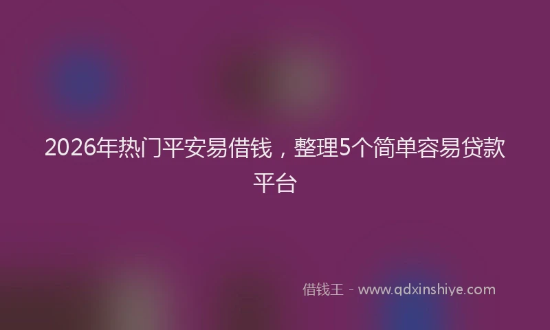 2026年热门平安易借钱，整理5个简单容易贷款平台