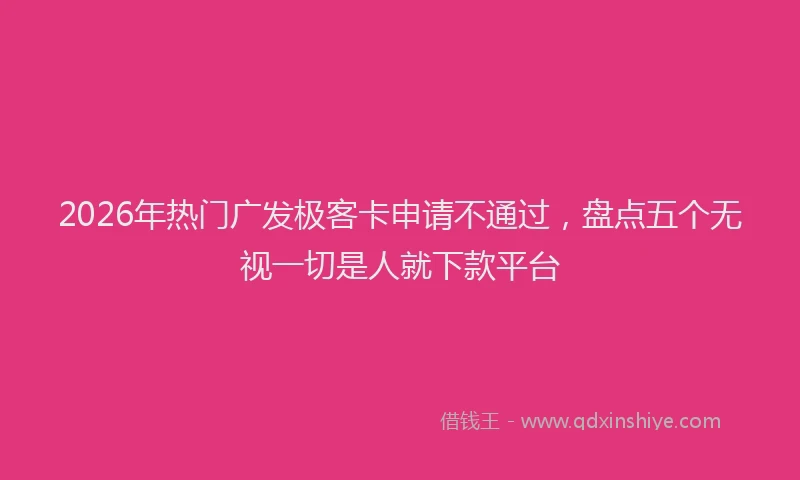 2026年热门广发极客卡申请不通过，盘点五个无视一切是人就下款平台
