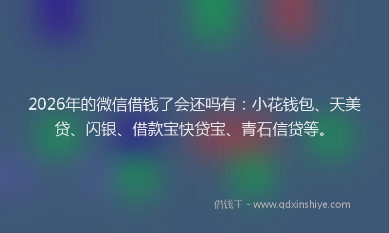 2026年的微信借钱了会还吗有：小花钱包、天美贷、闪银、借款宝快贷宝、青石信贷等。