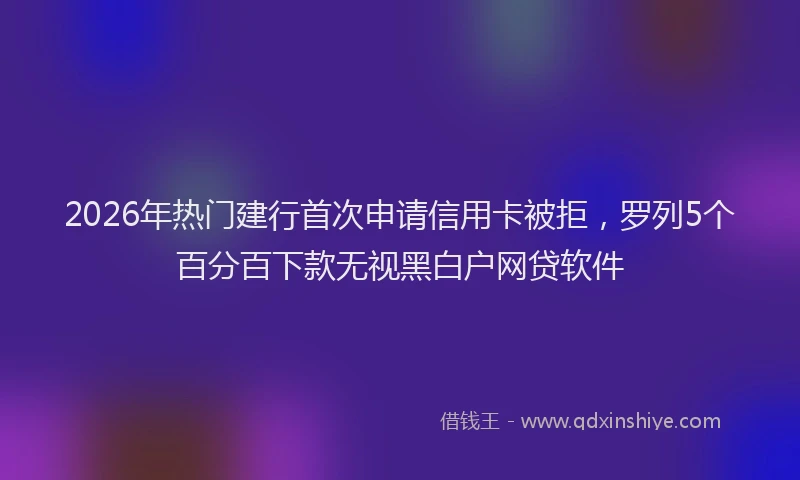 2026年热门建行首次申请信用卡被拒，罗列5个百分百下款无视黑白户网贷软件