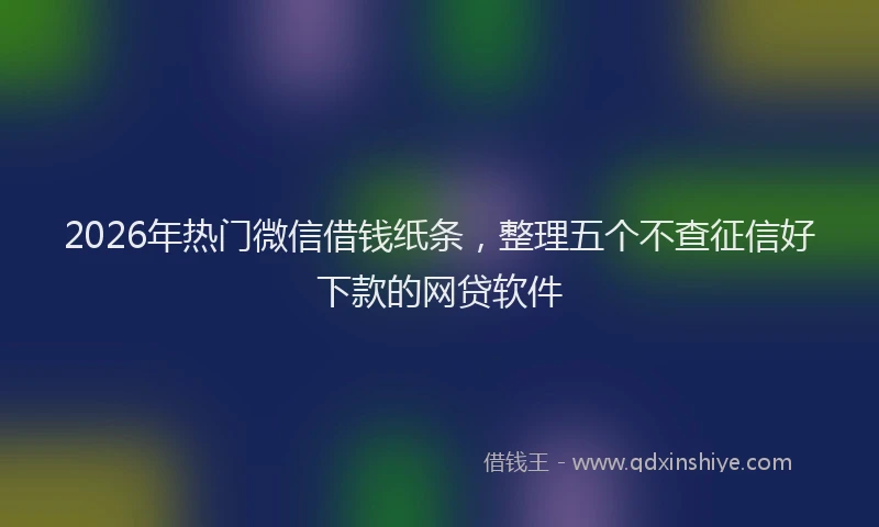 2026年热门微信借钱纸条，整理五个不查征信好下款的网贷软件