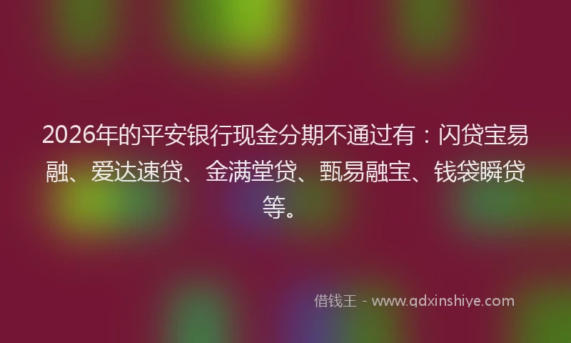 2026年的平安银行现金分期不通过有：闪贷宝易融、爱达速贷、金满堂贷、甄易融宝、钱袋瞬贷等。