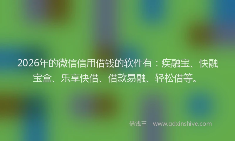 2026年的微信信用借钱的软件有：疾融宝、快融宝盒、乐享快借、借款易融、轻松借等。
