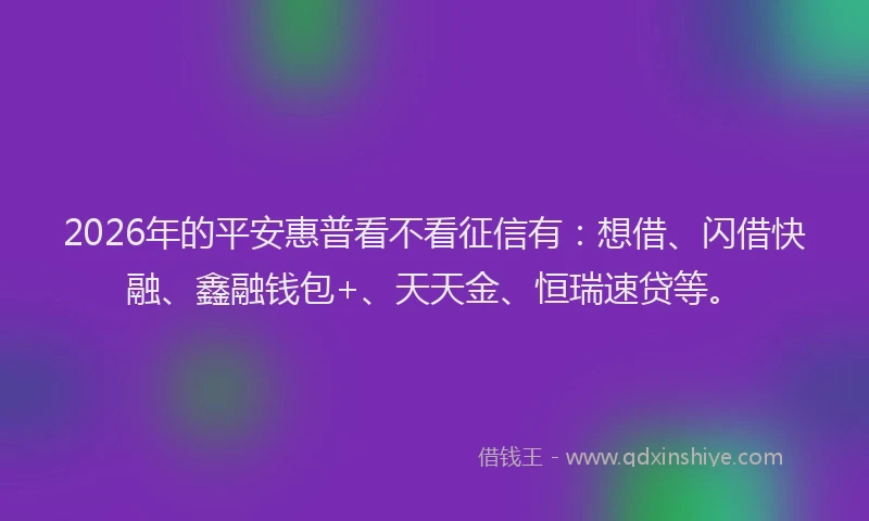 2026年的平安惠普看不看征信有：想借、闪借快融、鑫融钱包+、天天金、恒瑞速贷等。