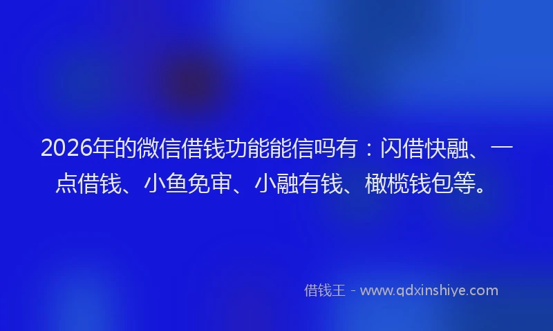 2026年的微信借钱功能能信吗有：闪借快融、一点借钱、小鱼免审、小融有钱、橄榄钱包等。