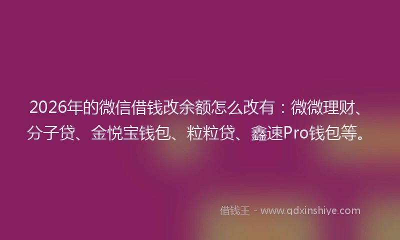 2026年的微信借钱改余额怎么改有：微微理财、分子贷、金悦宝钱包、粒粒贷、鑫速Pro钱包等。