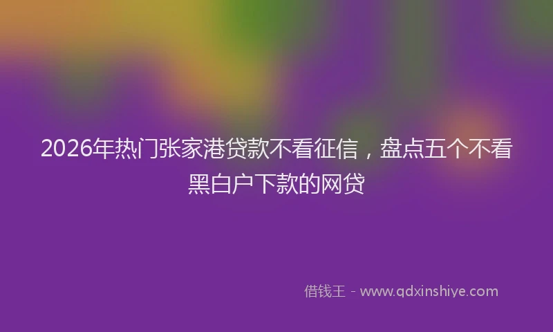 2026年热门张家港贷款不看征信，盘点五个不看黑白户下款的网贷