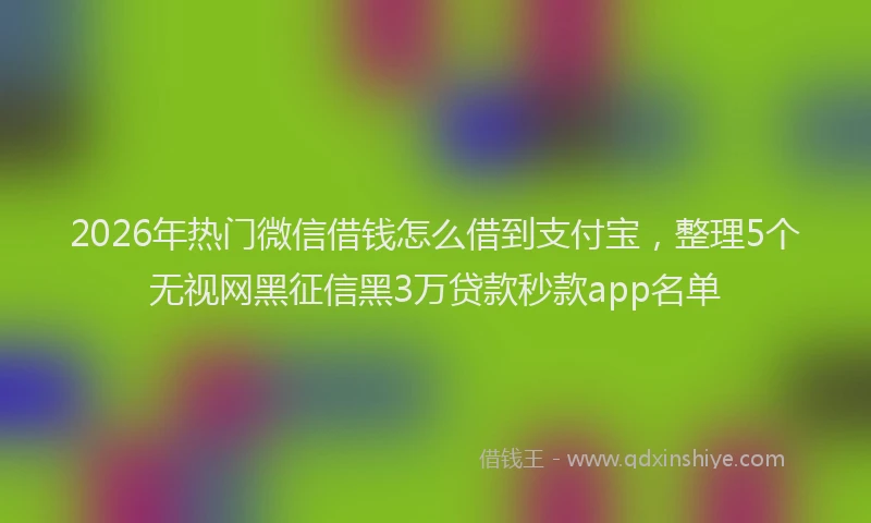 2026年热门微信借钱怎么借到支付宝，整理5个无视网黑征信黑3万贷款秒款app名单