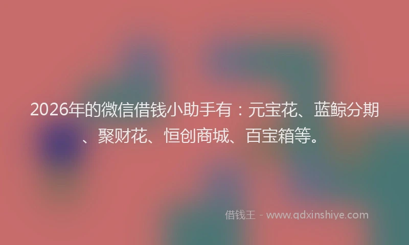 2026年的微信借钱小助手有：元宝花、蓝鲸分期、聚财花、恒创商城、百宝箱等。