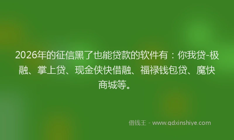 2026年的征信黑了也能贷款的软件有:你我贷-极融、掌上贷、现金侠快借融、福禄钱包贷、魔快商城等。