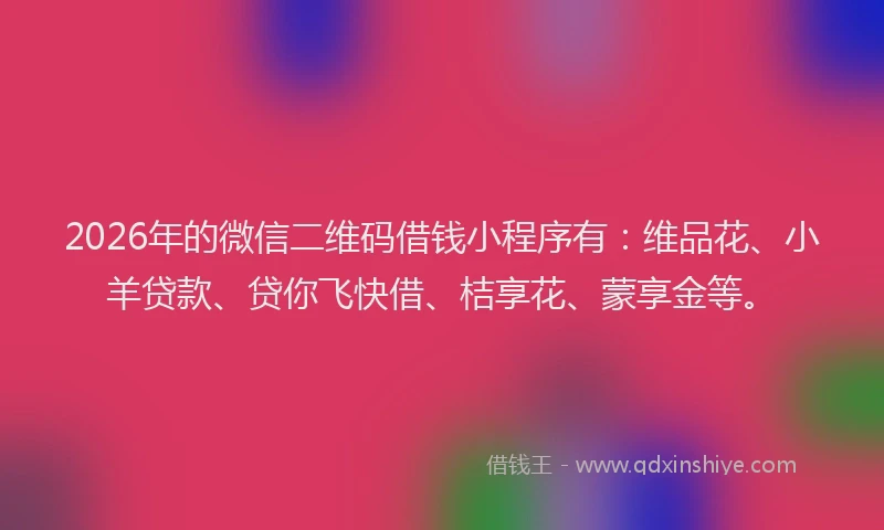 2026年的微信二维码借钱小程序有：维品花、小羊贷款、贷你飞快借、桔享花、蒙享金等。