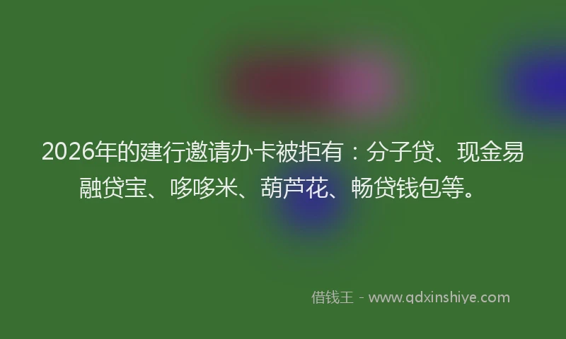 2026年的建行邀请办卡被拒有：分子贷、现金易融贷宝、哆哆米、葫芦花、畅贷钱包等。