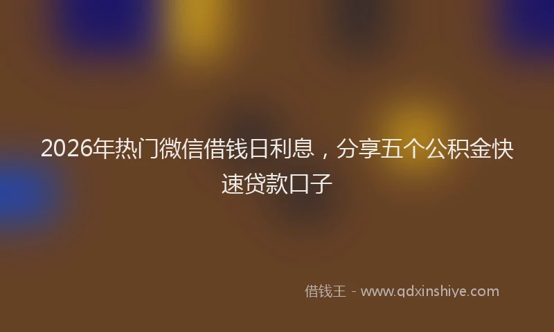 2026年热门微信借钱日利息，分享五个公积金快速贷款口子
