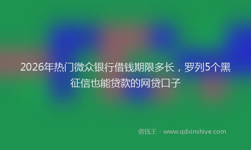 2026年热门微众银行借钱期限多长，罗列5个黑征信也能贷款的网贷口子