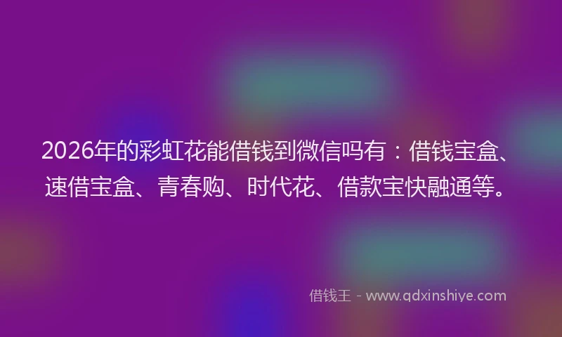 2026年的彩虹花能借钱到微信吗有：借钱宝盒、速借宝盒、青春购、时代花、借款宝快融通等。