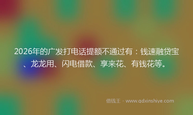 2026年的广发打电话提额不通过有：钱速融贷宝、龙龙用、闪电借款、享来花、有钱花等。