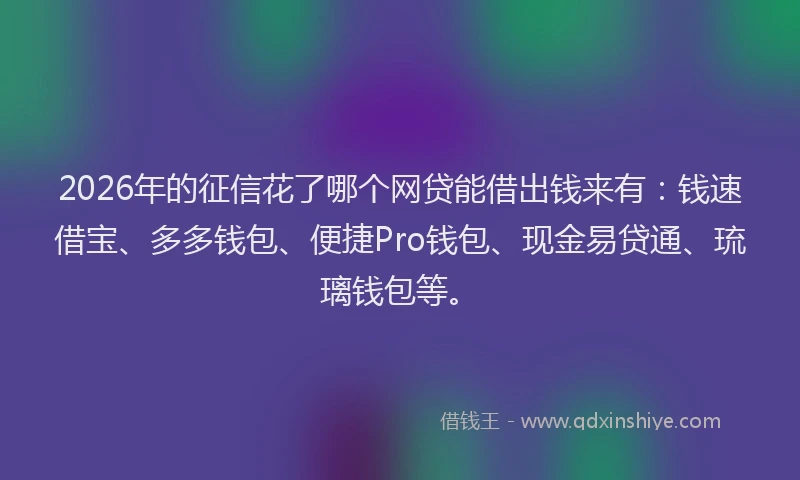 2026年的征信花了哪个网贷能借出钱来有：钱速借宝、多多钱包、便捷Pro钱包、现金易贷通、琉璃钱包等。