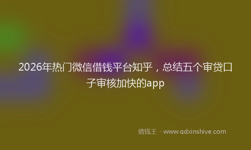 2026年热门微信借钱平台知乎，总结五个审贷口子审核加快的app