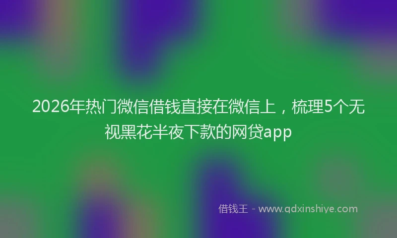 2026年热门微信借钱直接在微信上，梳理5个无视黑花半夜下款的网贷app