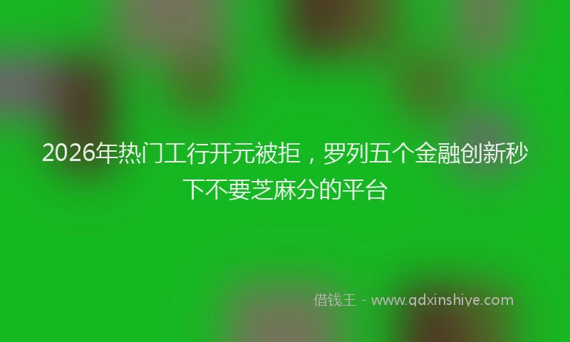 2026年热门工行开元被拒，罗列五个金融创新秒下不要芝麻分的平台