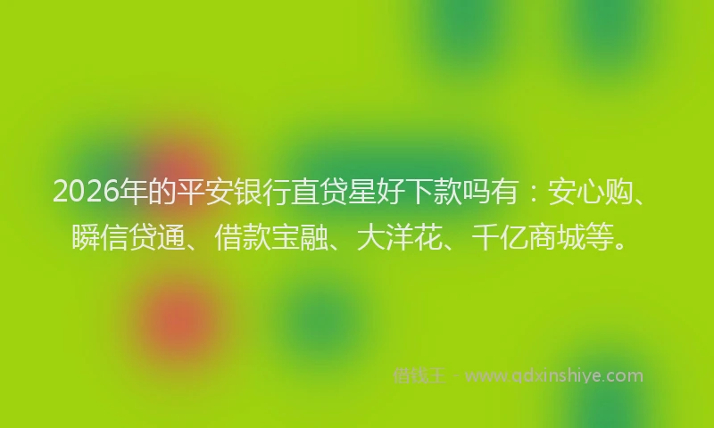 2026年的平安银行直贷星好下款吗有：安心购、瞬信贷通、借款宝融、大洋花、千亿商城等。