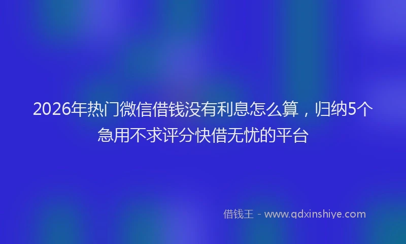 2026年热门微信借钱没有利息怎么算,归纳5个急用不求评分快借无忧的平台