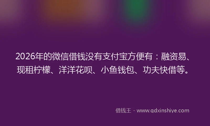 2026年的微信借钱没有支付宝方便有:融资易、现租柠檬、洋洋花呗、小鱼钱包、功夫快借等。