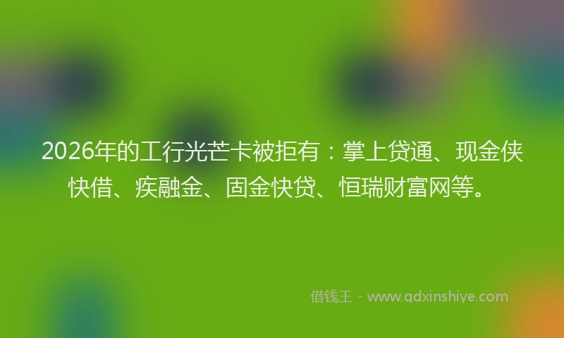 2026年的工行光芒卡被拒有：掌上贷通、现金侠快借、疾融金、固金快贷、恒瑞财富网等。