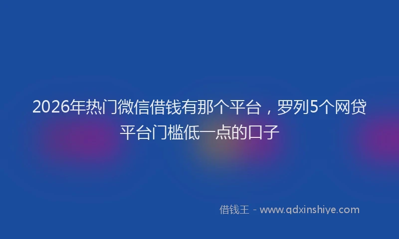 2026年热门微信借钱有那个平台，罗列5个网贷平台门槛低一点的口子