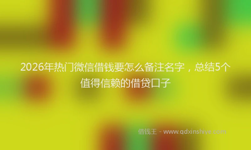 2026年热门微信借钱要怎么备注名字，总结5个值得信赖的借贷口子