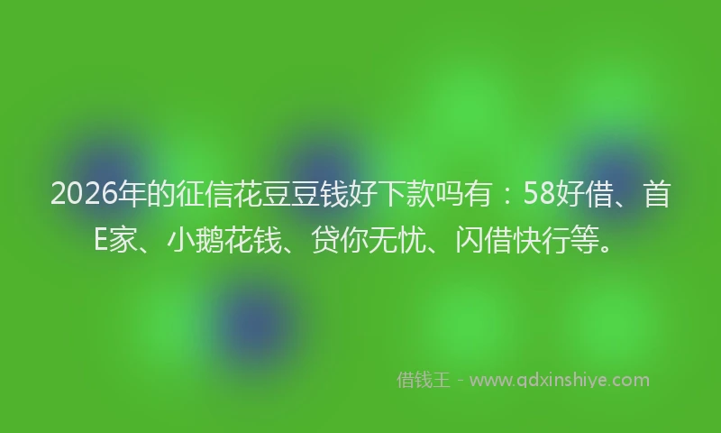 2026年的征信花豆豆钱好下款吗有：58好借、首E家、小鹅花钱、贷你无忧、闪借快行等。