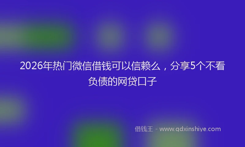 2026年热门微信借钱可以信赖么，分享5个不看负债的网贷口子