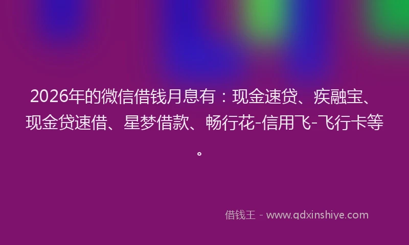 2026年的微信借钱月息有:现金速贷、疾融宝、现金贷速借、星梦借款、畅行花-信用飞-飞行卡等。