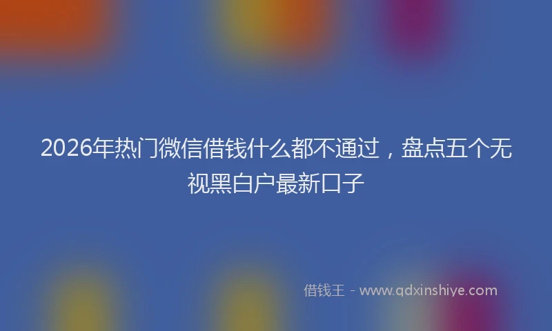 2026年热门微信借钱什么都不通过，盘点五个无视黑白户最新口子