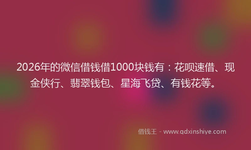 2026年的微信借钱借1000块钱有：花呗速借、现金侠行、翡翠钱包、星海飞贷、有钱花等。