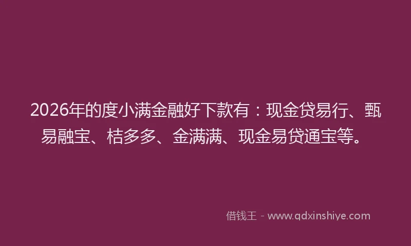 2026年的度小满金融好下款有：现金贷易行、甄易融宝、桔多多、金满满、现金易贷通宝等。
