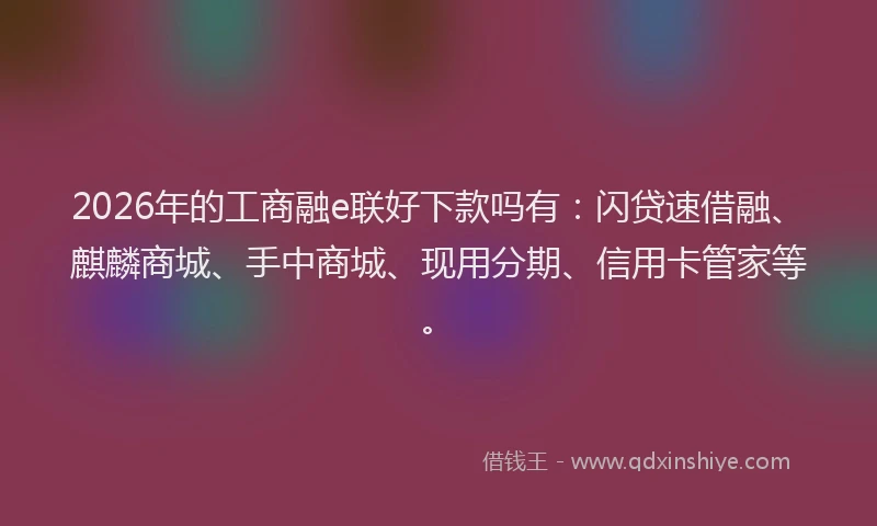 2026年的工商融e联好下款吗有：闪贷速借融、麒麟商城、手中商城、现用分期、信用卡管家等。