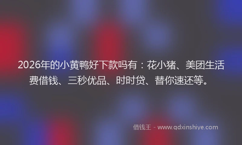 2026年的小黄鸭好下款吗有：花小猪、美团生活费借钱、三秒优品、时时贷、替你速还等。