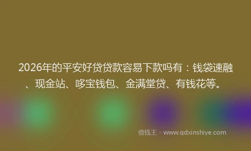 2026年的平安好贷贷款容易下款吗有：钱袋速融、现金站、哆宝钱包、金满堂贷、有钱花等。