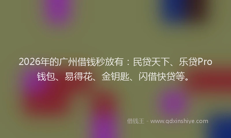 2026年的广州借钱秒放有：民贷天下、乐贷Pro钱包、易得花、金钥匙、闪借快贷等。