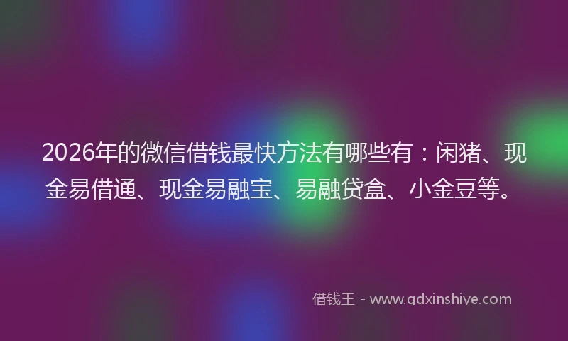 2026年的微信借钱最快方法有哪些有：闲猪、现金易借通、现金易融宝、易融贷盒、小金豆等。