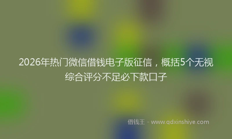 2026年热门微信借钱电子版征信，概括5个无视综合评分不足必下款口子