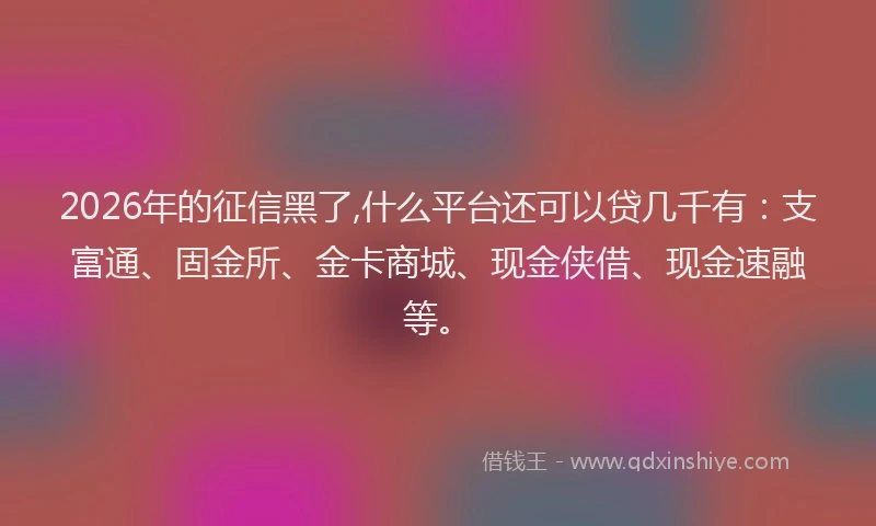 2026年的征信黑了,什么平台还可以贷几千有:支富通、固金所、金卡商城、现金侠借、现金速融等。