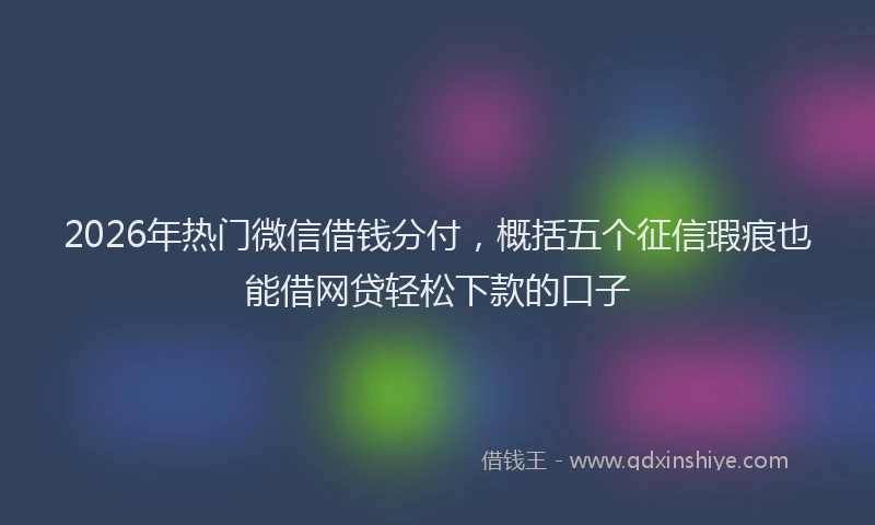 2026年热门微信借钱分付，概括五个征信瑕疵也能借网贷轻松下款的口子